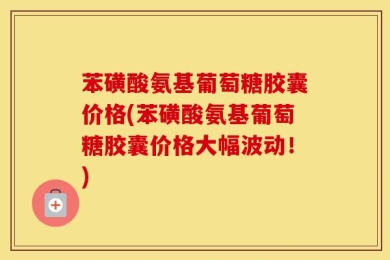 苯磺酸氨基葡萄糖胶囊价格(苯磺酸氨基葡萄糖胶囊价格大幅波动！)