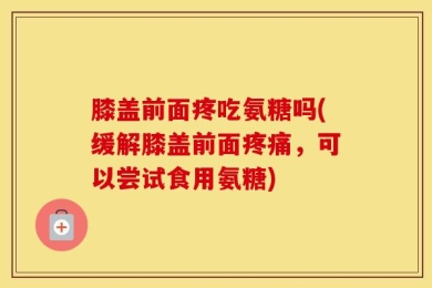 膝盖前面疼吃氨糖吗(缓解膝盖前面疼痛，可以尝试食用氨糖)