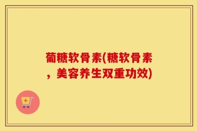 葡糖软骨素(糖软骨素，美容养生双重功效)