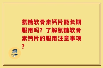 氨糖软骨素钙片能长期服用吗？了解氨糖软骨素钙片的服用注意事项？