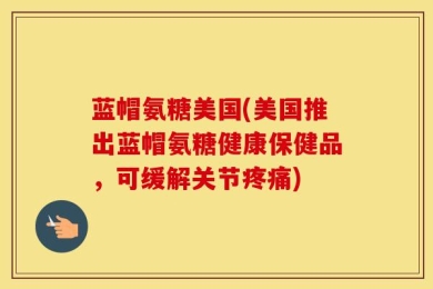 蓝帽氨糖美国(美国推出蓝帽氨糖健康保健品，可缓解关节疼痛)