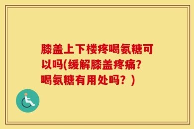 膝盖上下楼疼喝氨糖可以吗(缓解膝盖疼痛？喝氨糖有用处吗？)
