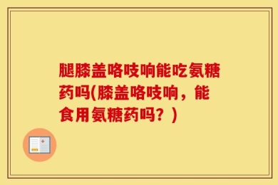 腿膝盖咯吱响能吃氨糖药吗(膝盖咯吱响，能食用氨糖药吗？)