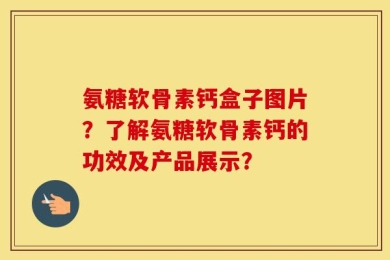 氨糖软骨素钙盒子图片？了解氨糖软骨素钙的功效及产品展示？