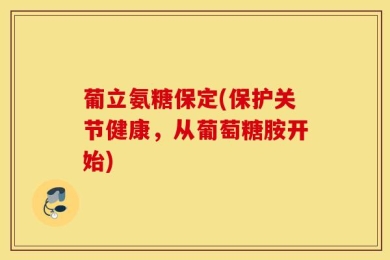 葡立氨糖保定(保护关节健康，从葡萄糖胺开始)