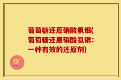 葡萄糖还原硝酸氨银(葡萄糖还原硝酸氨银：一种有效的还原剂)