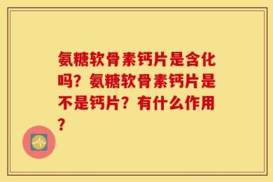 氨糖软骨素钙片是含化吗？氨糖软骨素钙片是不是钙片？有什么作用？