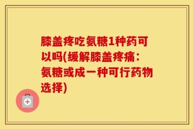 膝盖疼吃氨糖1种药可以吗(缓解膝盖疼痛：氨糖或成一种可行药物选择)