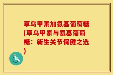 草乌甲素加氨基葡萄糖(草乌甲素与氨基葡萄糖：新生关节保健之选)