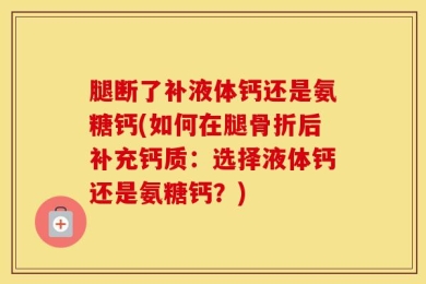 腿断了补液体钙还是氨糖钙(如何在腿骨折后补充钙质：选择液体钙还是氨糖钙？)