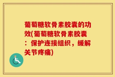 葡萄糖软骨素胶囊的功效(葡萄糖软骨素胶囊：保护连接组织，缓解关节疼痛)