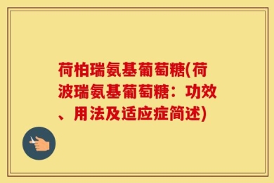 荷柏瑞氨基葡萄糖(荷波瑞氨基葡萄糖：功效、用法及适应症简述)