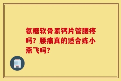 氨糖软骨素钙片管腰疼吗？腰痛真的适合练小燕飞吗？