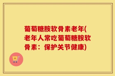 葡萄糖胺软骨素老年(老年人常吃葡萄糖胺软骨素：保护关节健康)