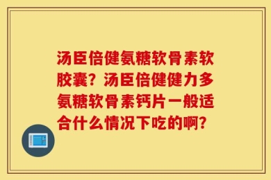 汤臣倍健氨糖软骨素软胶囊？汤臣倍健健力多氨糖软骨素钙片一般适合什么情况下吃的啊？