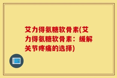 艾力得氨糖软骨素(艾力得氨糖软骨素：缓解关节疼痛的选择)