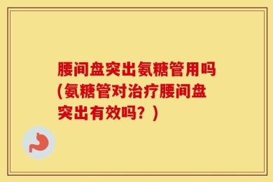 腰间盘突出氨糖管用吗(氨糖管对治疗腰间盘突出有效吗？)
