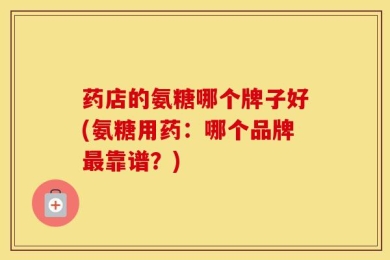 药店的氨糖哪个牌子好(氨糖用药：哪个品牌最靠谱？)
