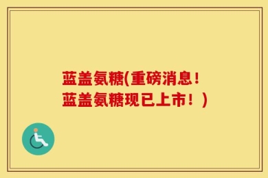 蓝盖氨糖(重磅消息！蓝盖氨糖现已上市！)