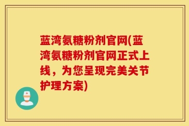蓝湾氨糖粉剂官网(蓝湾氨糖粉剂官网正式上线，为您呈现完美关节护理方案)