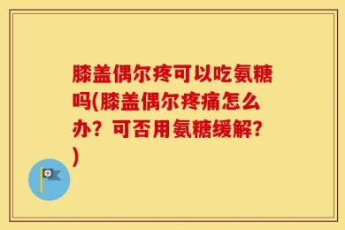 膝盖偶尔疼可以吃氨糖吗(膝盖偶尔疼痛怎么办？可否用氨糖缓解？)