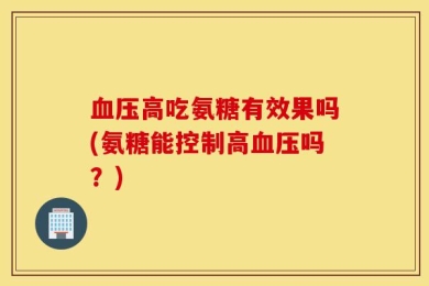 血压高吃氨糖有效果吗(氨糖能控制高血压吗？)