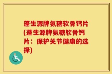 蓬生源牌氨糖软骨钙片(蓬生源牌氨糖软骨钙片：保护关节健康的选择)