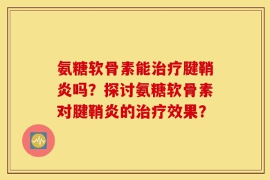 氨糖软骨素能治疗腱鞘炎吗？探讨氨糖软骨素对腱鞘炎的治疗效果？