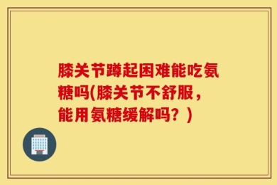 膝关节蹲起困难能吃氨糖吗(膝关节不舒服，能用氨糖缓解吗？)