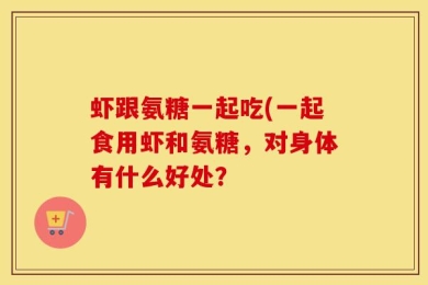 虾跟氨糖一起吃(一起食用虾和氨糖，对身体有什么好处？