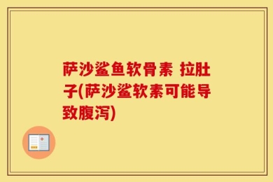 萨沙鲨鱼软骨素 拉肚子(萨沙鲨软素可能导致腹泻)