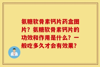氨糖软骨素钙片药盒图片？氨糖软骨素钙片的功效和作用是什么？一般吃多久才会有效果？