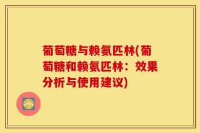 葡萄糖与赖氨匹林(葡萄糖和赖氨匹林：效果分析与使用建议)