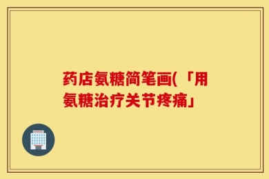 药店氨糖简笔画(「用氨糖治疗关节疼痛」