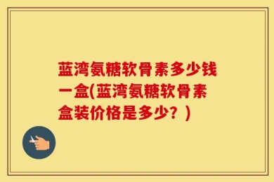 蓝湾氨糖软骨素多少钱一盒(蓝湾氨糖软骨素盒装价格是多少？)