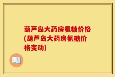 葫芦岛大药房氨糖价格(葫芦岛大药房氨糖价格变动)