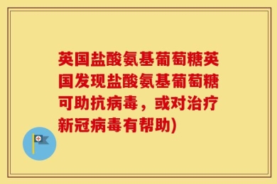 英国盐酸氨基葡萄糖英国发现盐酸氨基葡萄糖可助抗病毒，或对治疗新冠病毒有帮助)