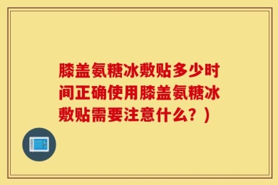 膝盖氨糖冰敷贴多少时间正确使用膝盖氨糖冰敷贴需要注意什么？)