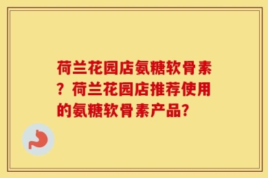 荷兰花园店氨糖软骨素？荷兰花园店推荐使用的氨糖软骨素产品？