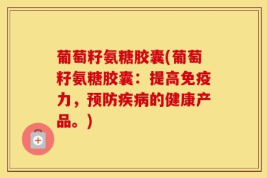 葡萄籽氨糖胶囊(葡萄籽氨糖胶囊：提高免疫力，预防疾病的健康产品。)