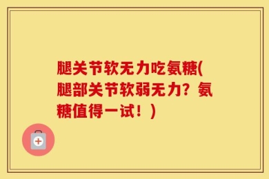 腿关节软无力吃氨糖(腿部关节软弱无力？氨糖值得一试！)
