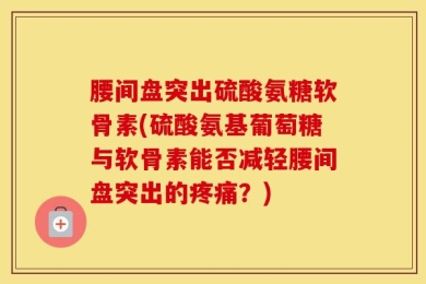 腰间盘突出硫酸氨糖软骨素(硫酸氨基葡萄糖与软骨素能否减轻腰间盘突出的疼痛？)