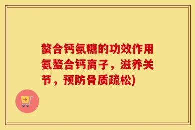 螯合钙氨糖的功效作用氨螯合钙离子，滋养关节，预防骨质疏松)