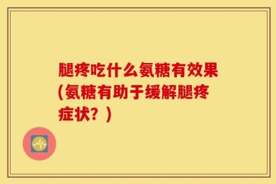 腿疼吃什么氨糖有效果(氨糖有助于缓解腿疼症状？)