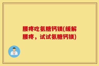 腰疼吃氨糖钙镁(缓解腰疼，试试氨糖钙镁)