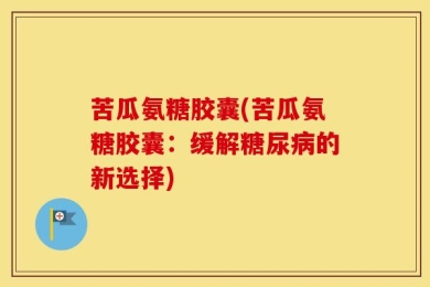 苦瓜氨糖胶囊(苦瓜氨糖胶囊：缓解糖尿病的新选择)