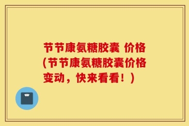 节节康氨糖胶囊 价格(节节康氨糖胶囊价格变动，快来看看！)