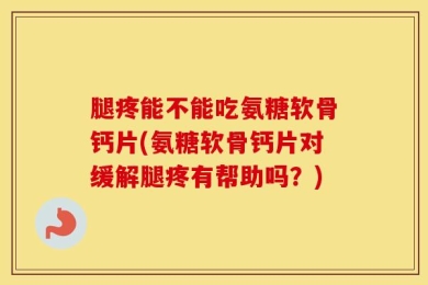 腿疼能不能吃氨糖软骨钙片(氨糖软骨钙片对缓解腿疼有帮助吗？)