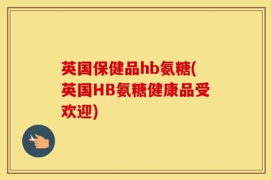 英国保健品hb氨糖(英国HB氨糖健康品受欢迎)