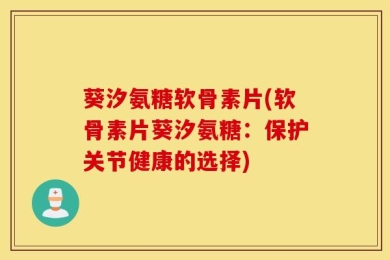 葵汐氨糖软骨素片(软骨素片葵汐氨糖：保护关节健康的选择)